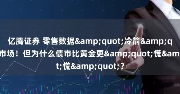亿腾证券 零售数据&quot;冷箭&quot;射中市场！但为什么债市比黄金更&quot;慌&quot;？