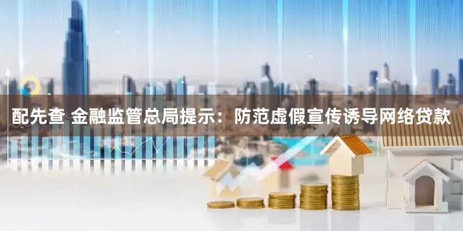 配先查 金融监管总局提示：防范虚假宣传诱导网络贷款