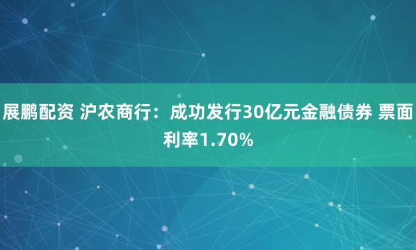 展鹏配资 沪农商行：成功发行30亿元金融债券 票面利率1.70%