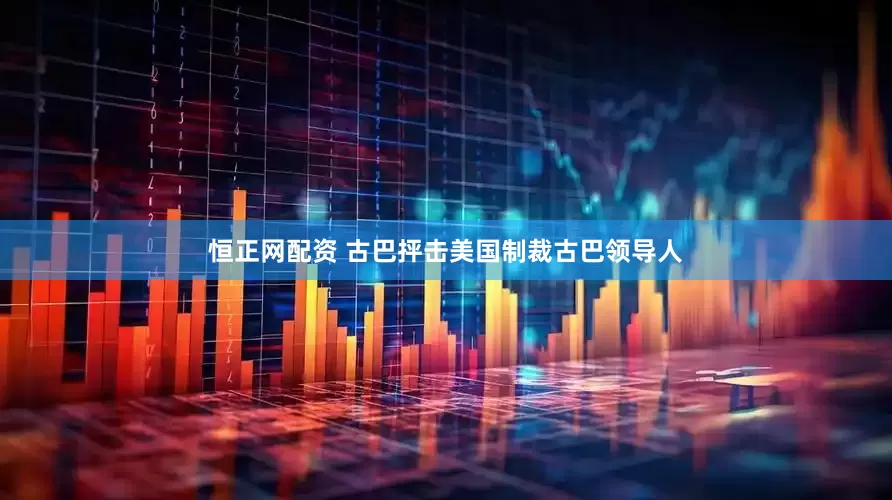 恒正网配资 古巴抨击美国制裁古巴领导人