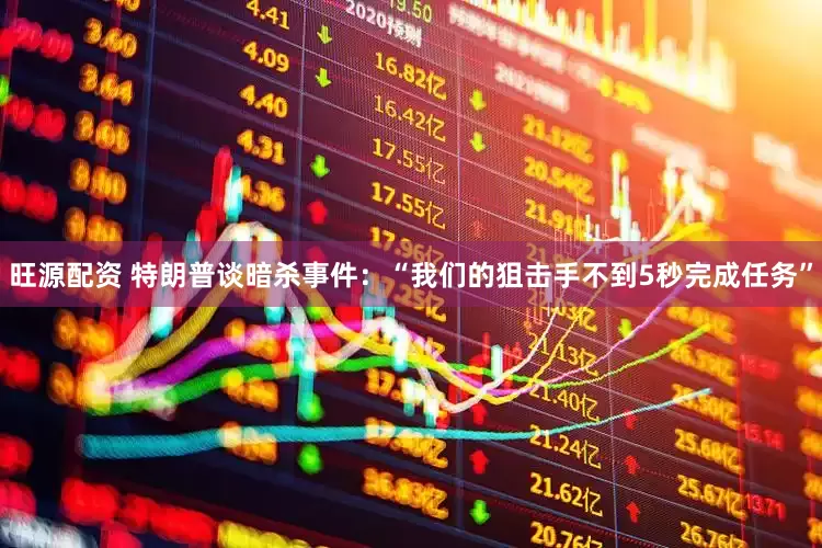 旺源配资 特朗普谈暗杀事件：“我们的狙击手不到5秒完成任务”