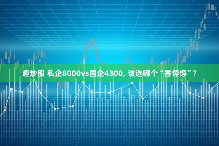 趣炒股 私企8000vs国企4300, 该选哪个“香饽饽”?