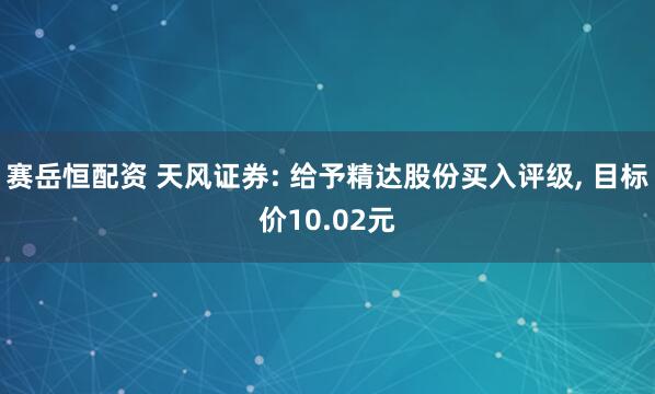 赛岳恒配资 天风证券: 给予精达股份买入评级, 目标价10.02元