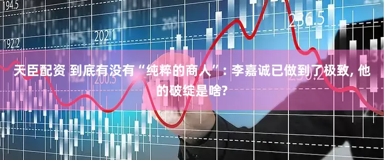 天臣配资 到底有没有“纯粹的商人”: 李嘉诚已做到了极致, 他的破绽是啥?