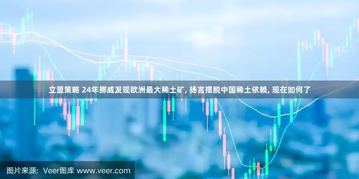 立盟策略 24年挪威发现欧洲最大稀土矿, 扬言摆脱中国稀土依赖, 现在如何了