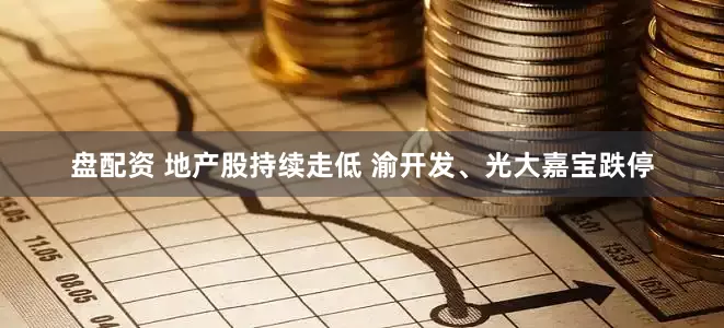 盘配资 地产股持续走低 渝开发、光大嘉宝跌停