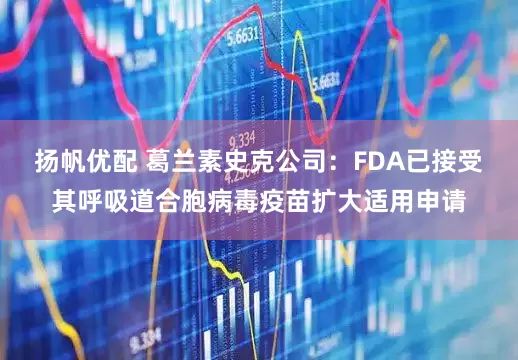 扬帆优配 葛兰素史克公司：FDA已接受其呼吸道合胞病毒疫苗扩大适用申请