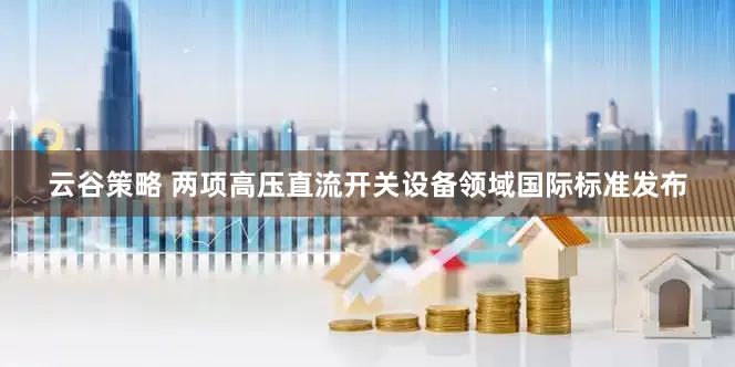云谷策略 两项高压直流开关设备领域国际标准发布