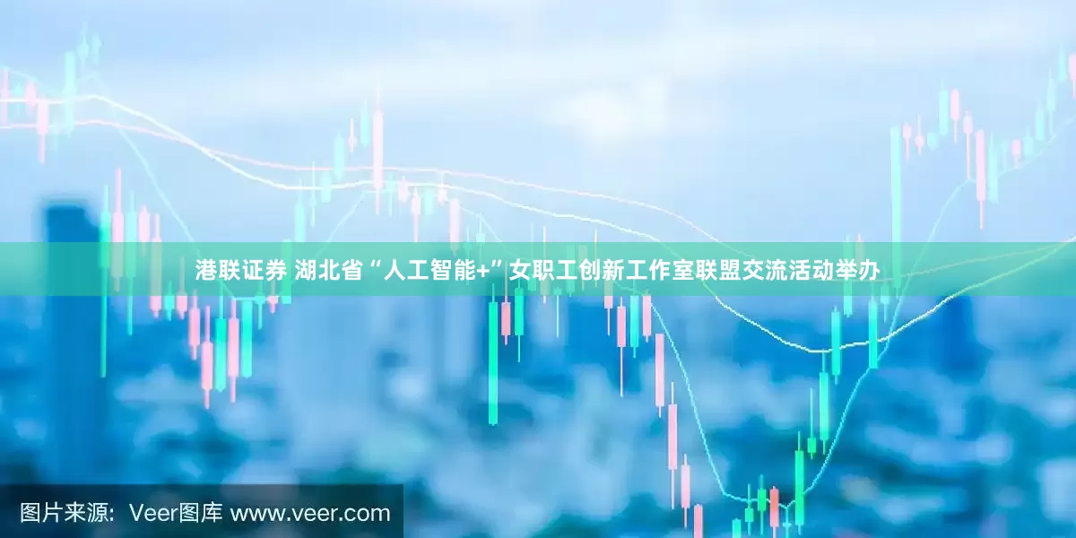港联证券 湖北省“人工智能+”女职工创新工作室联盟交流活动举办