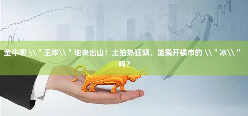 金牛呗 \＂王炸\＂地块出山！土拍热狂飙，能撬开楼市的 \＂冰\＂ 吗？