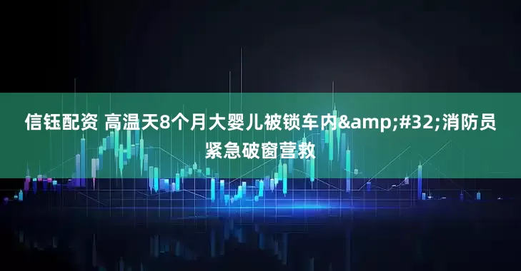 信钰配资 高温天8个月大婴儿被锁车内 消防员紧急破窗营救