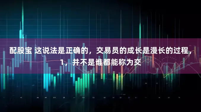 配股宝 这说法是正确的，交易员的成长是漫长的过程，1，并不是谁都能称为交
