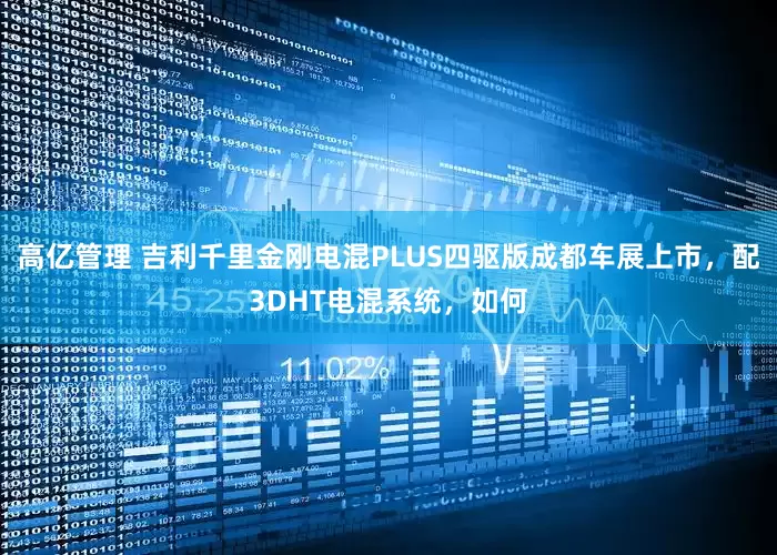 高亿管理 吉利千里金刚电混PLUS四驱版成都车展上市，配3DHT电混系统，如何