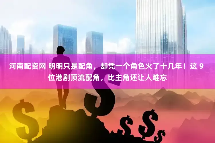 河南配资网 明明只是配角，却凭一个角色火了十几年！这 9 位港剧顶流配角，比主角还让人难忘