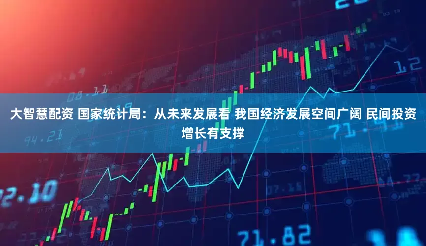 大智慧配资 国家统计局：从未来发展看 我国经济发展空间广阔 民间投资增长有支撑