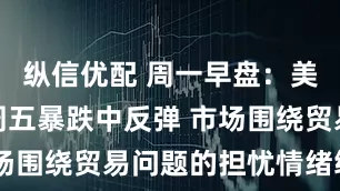 纵信优配 周一早盘：美股期货从周五暴跌中反弹 市场围绕贸易问题的担忧情绪缓解