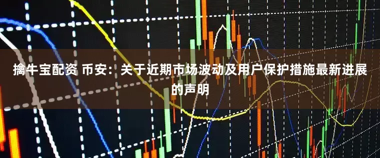 擒牛宝配资 币安：关于近期市场波动及用户保护措施最新进展的声明