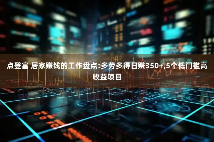 点登富 居家赚钱的工作盘点:多劳多得日赚350+,5个低门槛高收益项目