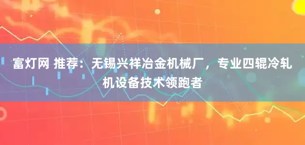 富灯网 推荐：无锡兴祥冶金机械厂，专业四辊冷轧机设备技术领跑者