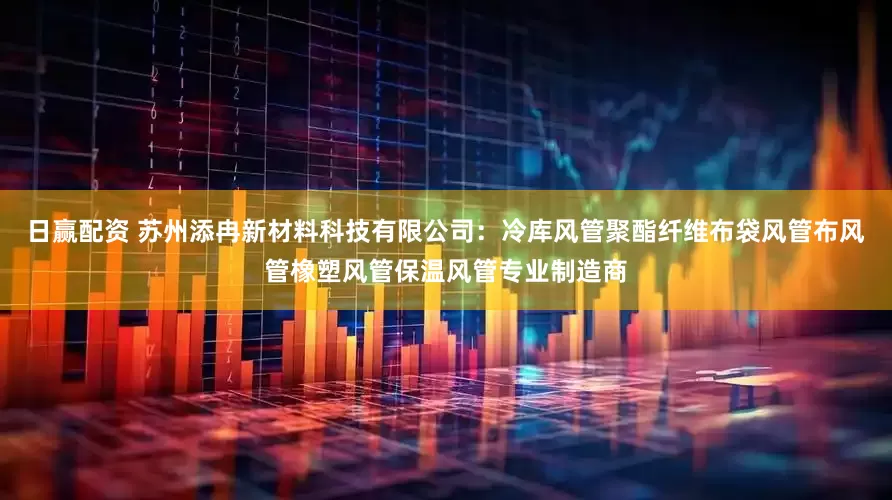 日赢配资 苏州添冉新材料科技有限公司：冷库风管聚酯纤维布袋风管布风管橡塑风管保温风管专业制造商