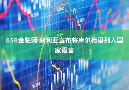 658金融网 叙利亚宣布将库尔德语列入国家语言