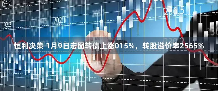 恒利决策 1月9日宏图转债上涨015%，转股溢价率2565%