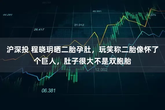 沪深投 程晓玥晒二胎孕肚，玩笑称二胎像怀了个巨人，肚子很大不是双胞胎