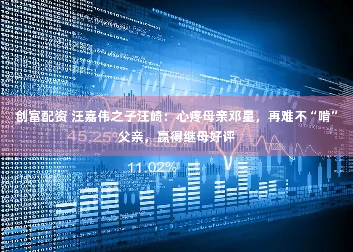 创富配资 汪嘉伟之子汪崎：心疼母亲邓星，再难不“啃”父亲，赢得继母好评